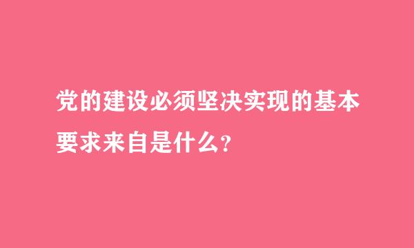 党的建设必须坚决实现的基本要求来自是什么？