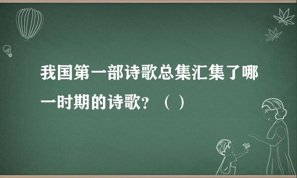 我国第一部诗歌总集汇集了哪一时期的诗歌？（）