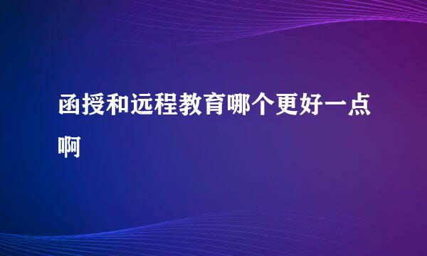 函授和远程教育哪个更好一点啊