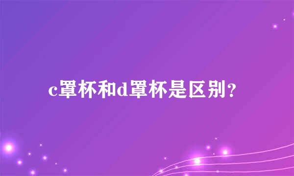 c罩杯和d罩杯是区别？