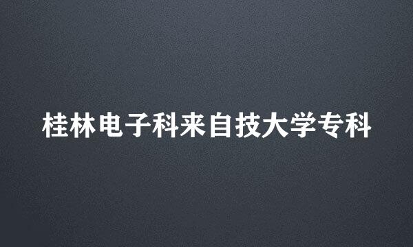 桂林电子科来自技大学专科