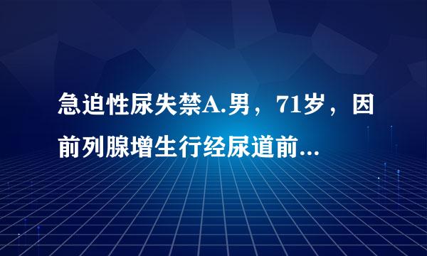 急迫性尿失禁A.男，71岁，因前列腺增生行经尿道前列腺切除术，术后一直不能正常排尿，尿液不自主地流出B.女...