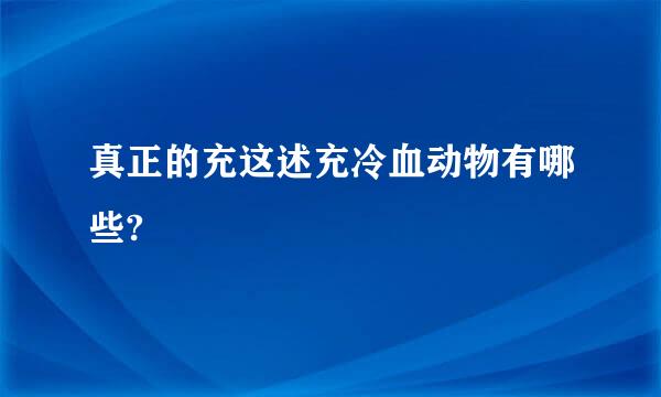 真正的充这述充冷血动物有哪些?