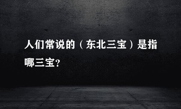 人们常说的（东北三宝）是指哪三宝？