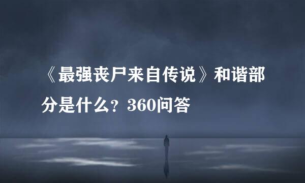 《最强丧尸来自传说》和谐部分是什么？360问答