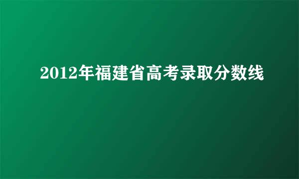 2012年福建省高考录取分数线