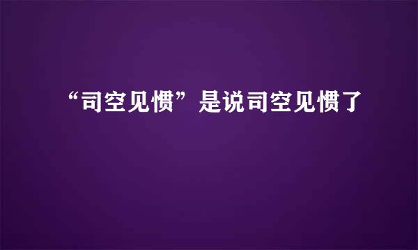 “司空见惯”是说司空见惯了