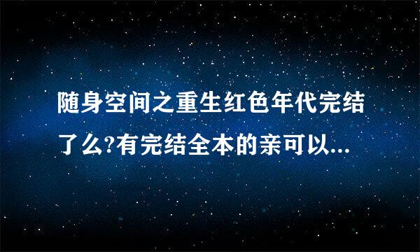 随身空间之重生红色年代完结了么?有完结全本的亲可以给我发送个么?747673400@qq.co来自m