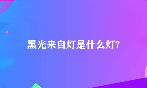 黑光来自灯是什么灯?