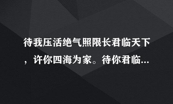 待我压活绝气照限长君临天下，许你四海为家。待你君临天下，怕是为笼囚花。这句话什么意思？