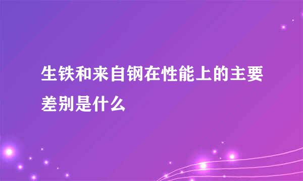 生铁和来自钢在性能上的主要差别是什么