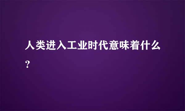 人类进入工业时代意味着什么？