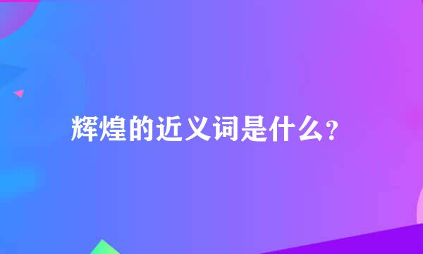 辉煌的近义词是什么？