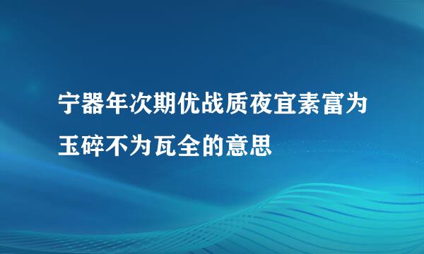 宁器年次期优战质夜宜素富为玉碎不为瓦全的意思