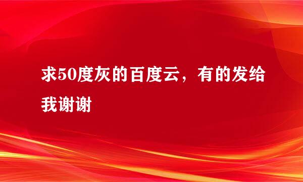 求50度灰的百度云，有的发给我谢谢