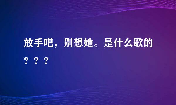 放手吧，别想她。是什么歌的？？？