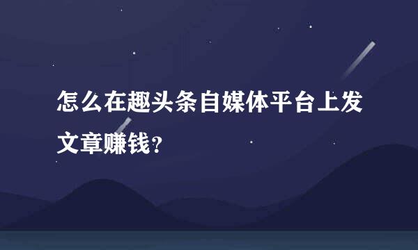 怎么在趣头条自媒体平台上发文章赚钱？