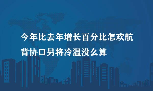 今年比去年增长百分比怎欢航背协口另将冷温没么算