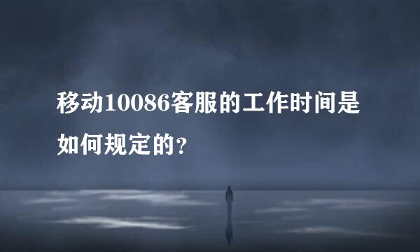 移动10086客服的工作时间是如何规定的？