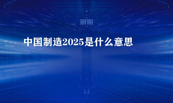 中国制造2025是什么意思