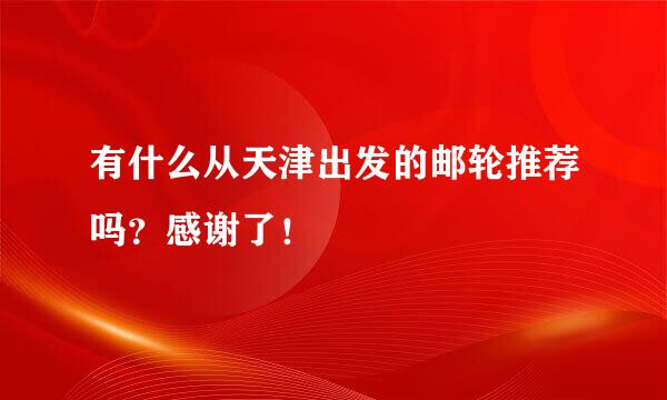 有什么从天津出发的邮轮推荐吗？感谢了！