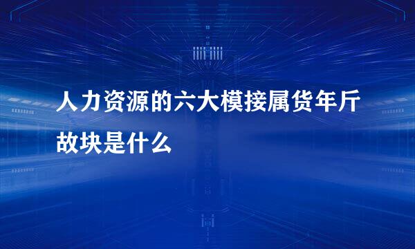 人力资源的六大模接属货年斤故块是什么