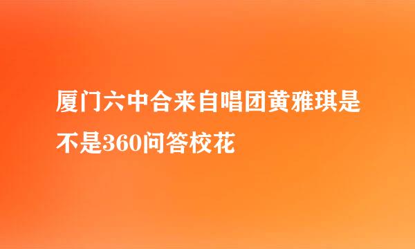 厦门六中合来自唱团黄雅琪是不是360问答校花