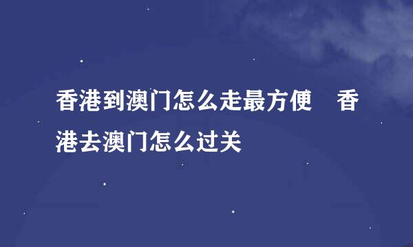 香港到澳门怎么走最方便 香港去澳门怎么过关