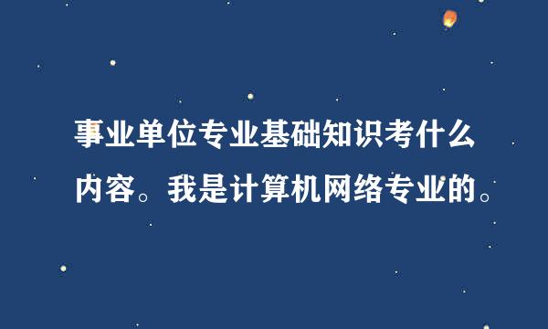 事业单位专业基础知识考什么内容。我是计算机网络专业的。