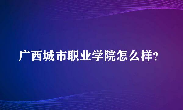 广西城市职业学院怎么样？