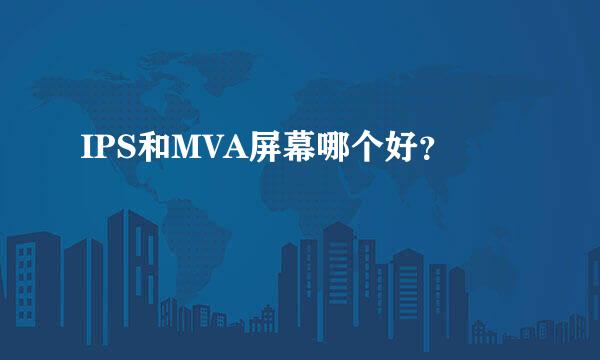 IPS和MVA屏幕哪个好？