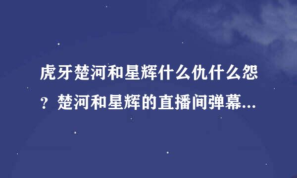 虎牙楚河和星辉什么仇什么怨？楚河和星辉的直播间弹幕都在互喷？