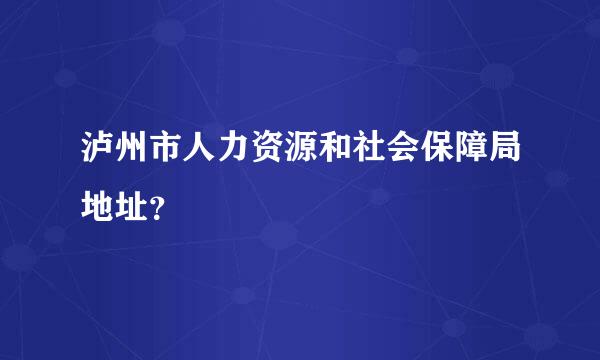 泸州市人力资源和社会保障局地址？