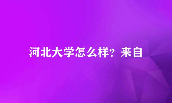 河北大学怎么样？来自