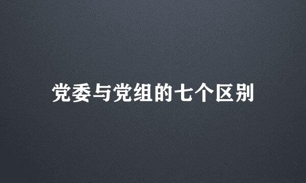 党委与党组的七个区别