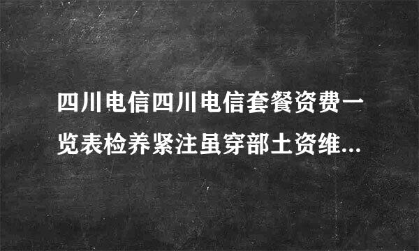 四川电信四川电信套餐资费一览表检养紧注虽穿部土资维2023