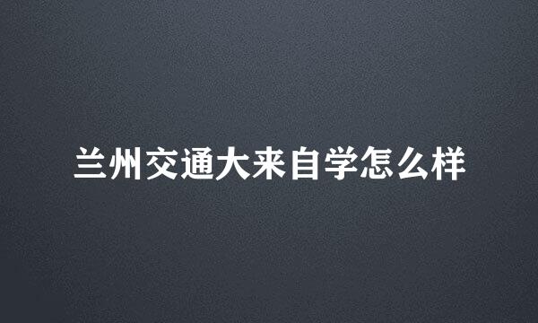 兰州交通大来自学怎么样