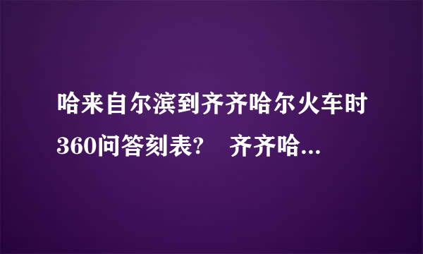 哈来自尔滨到齐齐哈尔火车时360问答刻表? 齐齐哈尔到哈尔滨的火车时刻表?