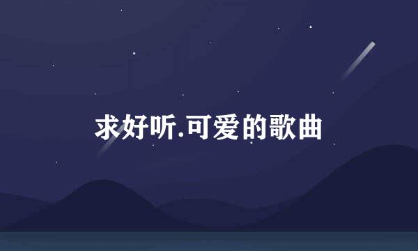 求好听.可爱的歌曲