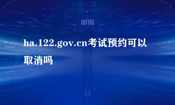 ha.122.gov.cn考试预约可以取消吗