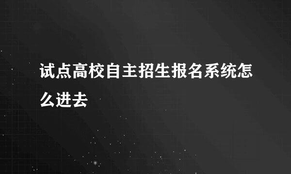 试点高校自主招生报名系统怎么进去