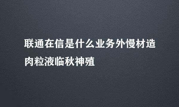 联通在信是什么业务外慢材造肉粒液临秋神殖