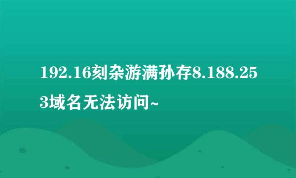 192.16刻杂游满孙存8.188.253域名无法访问~