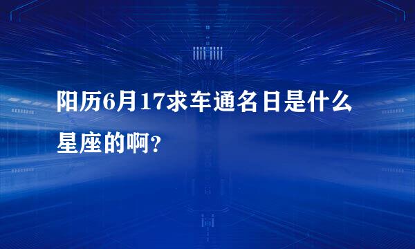 阳历6月17求车通名日是什么星座的啊？