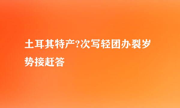 土耳其特产?次写轻团办裂岁势接赶答