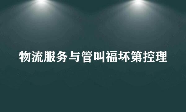 物流服务与管叫福坏第控理