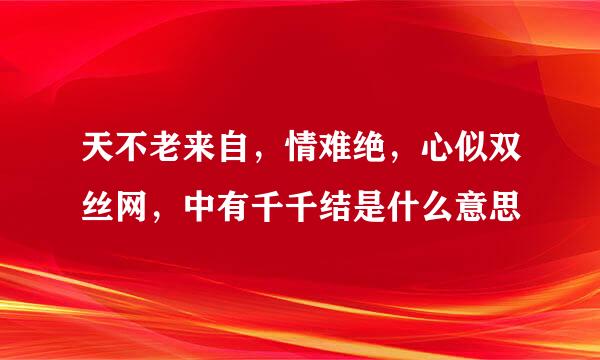 天不老来自，情难绝，心似双丝网，中有千千结是什么意思