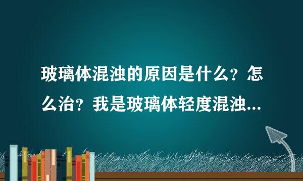 玻璃体混浊的原因是什么？怎么治？我是玻璃体轻度混浊，但我觉得眼睛里东西很多，我觉得我是中度，快要发