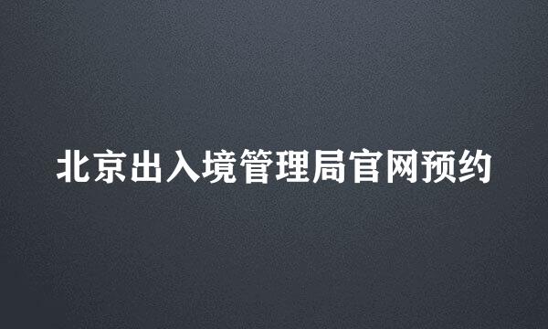 北京出入境管理局官网预约