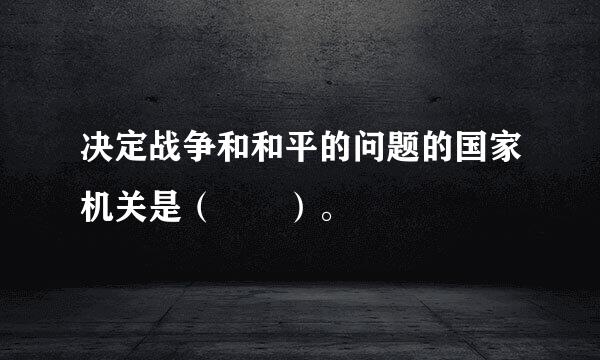 决定战争和和平的问题的国家机关是（  ）。